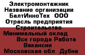 Электромонтажник › Название организации ­ БалтИнноТех, ООО › Отрасль предприятия ­ Строительство › Минимальный оклад ­ 20 000 - Все города Работа » Вакансии   . Московская обл.,Дубна г.